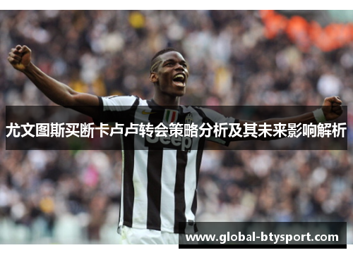 尤文图斯买断卡卢卢转会策略分析及其未来影响解析