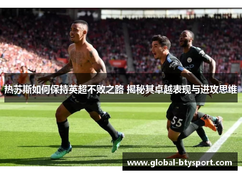 热苏斯如何保持英超不败之路 揭秘其卓越表现与进攻思维