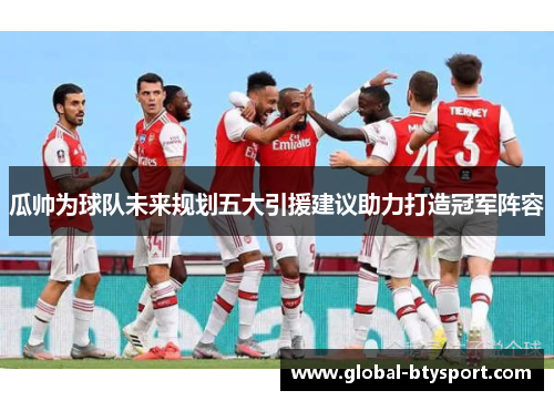 瓜帅为球队未来规划五大引援建议助力打造冠军阵容