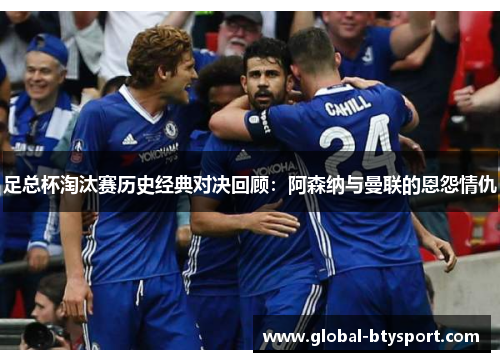 足总杯淘汰赛历史经典对决回顾：阿森纳与曼联的恩怨情仇