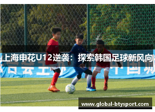 上海申花U12逆袭：探索韩国足球新风向
