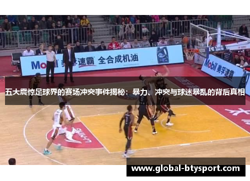 五大震惊足球界的赛场冲突事件揭秘：暴力、冲突与球迷暴乱的背后真相