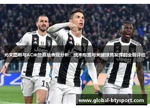尤文图斯与AC米兰赛后表现分析：战术布置与关键球员发挥的全面评估