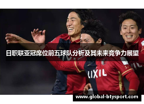 日职联亚冠席位前五球队分析及其未来竞争力展望