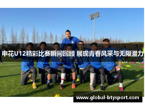 申花U12精彩比赛瞬间回顾 展现青春风采与无限潜力