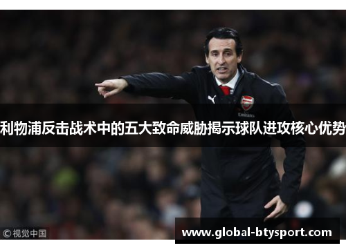 利物浦反击战术中的五大致命威胁揭示球队进攻核心优势