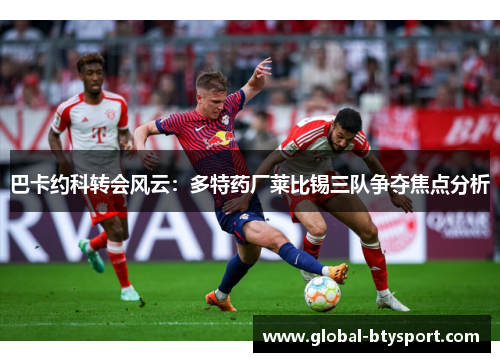 巴卡约科转会风云：多特药厂莱比锡三队争夺焦点分析