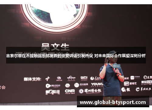 吉索尔菲在不接触俱乐部发表的重要讲话引发热议 对未来国际合作展望深刻分析 吉索尔菲在不接触俱乐部发表的重要讲话引发热议 对未来国际合作展望深刻分析