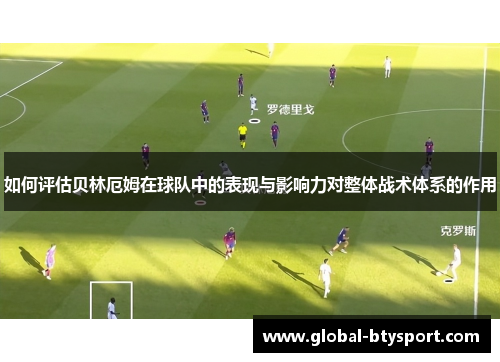 如何评估贝林厄姆在球队中的表现与影响力对整体战术体系的作用