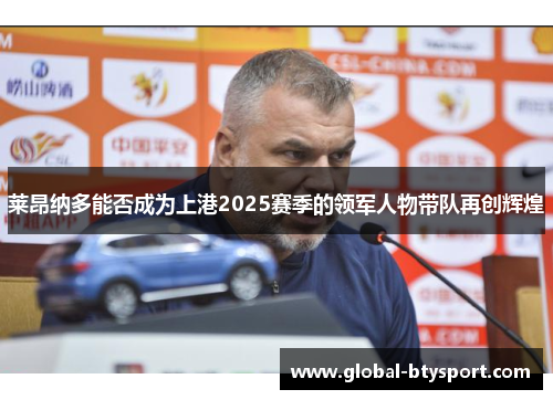 莱昂纳多能否成为上港2025赛季的领军人物带队再创辉煌