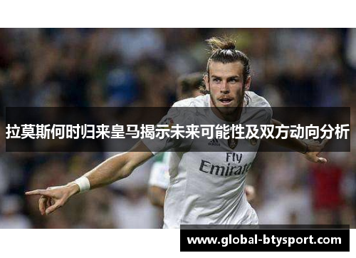拉莫斯何时归来皇马揭示未来可能性及双方动向分析