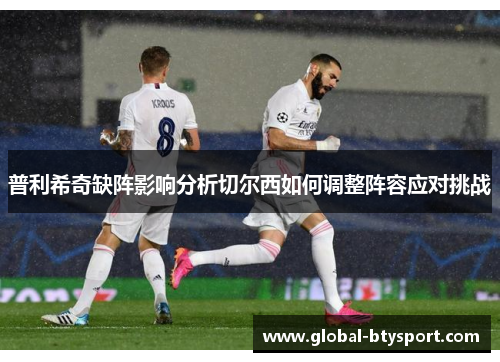普利希奇缺阵影响分析切尔西如何调整阵容应对挑战 普利希奇缺阵影响分析切尔西如何调整阵容应对挑战