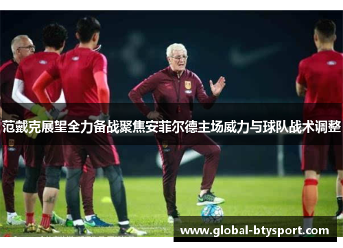 范戴克展望全力备战聚焦安菲尔德主场威力与球队战术调整 范戴克展望全力备战聚焦安菲尔德主场威力与球队战术调整