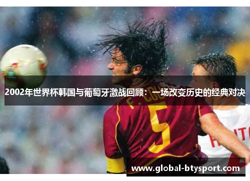 2002年世界杯韩国与葡萄牙激战回顾:一场改变历史的经典对决 2002年世界杯韩国与葡萄牙激战回顾:一场改变历史的经典对决