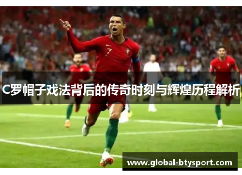 C罗帽子戏法背后的传奇时刻与辉煌历程解析 C罗帽子戏法背后的传奇时刻与辉煌历程解析