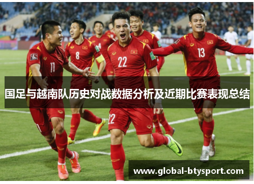 国足与越南队历史对战数据分析及近期比赛表现总结 国足与越南队历史对战数据分析及近期比赛表现总结