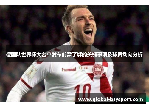 德国队世界杯大名单发布前需了解的关键事项及球员动向分析