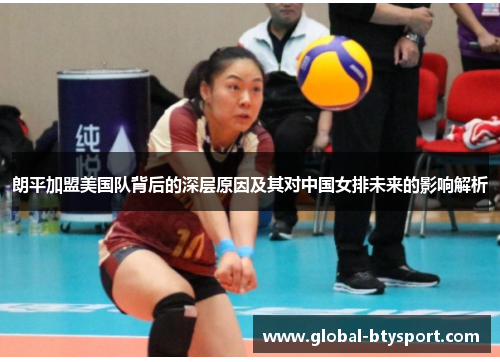 朗平加盟美国队背后的深层原因及其对中国女排未来的影响解析 朗平加盟美国队背后的深层原因及其对中国女排未来的影响解析