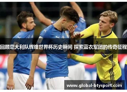 回顾意大利队辉煌世界杯历史瞬间 探索蓝衣军团的传奇征程 回顾意大利队辉煌世界杯历史瞬间 探索蓝衣军团的传奇征程