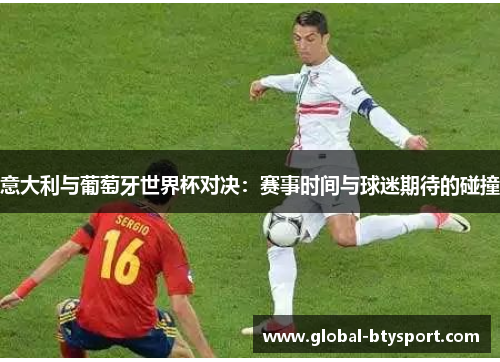 意大利与葡萄牙世界杯对决:赛事时间与球迷期待的碰撞 意大利与葡萄牙世界杯对决:赛事时间与球迷期待的碰撞