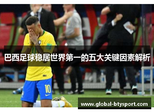 巴西足球稳居世界第一的五大关键因素解析 巴西足球稳居世界第一的五大关键因素解析