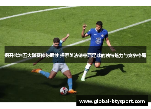 揭开欧洲五大联赛神秘面纱 探索英法德意西足球的独特魅力与竞争格局 揭开欧洲五大联赛神秘面纱 探索英法德意西足球的独特魅力与竞争格局