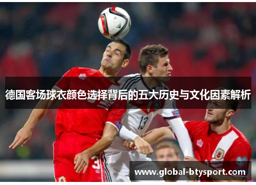 德国客场球衣颜色选择背后的五大历史与文化因素解析 德国客场球衣颜色选择背后的五大历史与文化因素解析