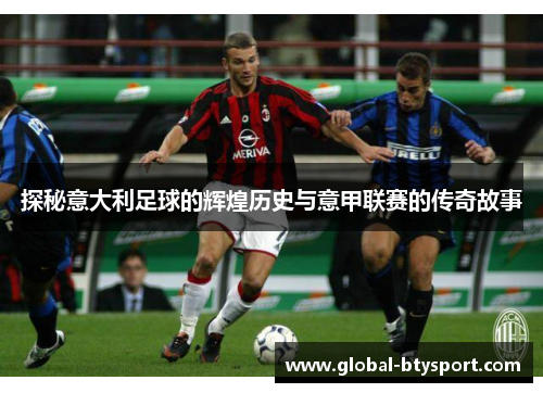 探秘意大利足球的辉煌历史与意甲联赛的传奇故事 探秘意大利足球的辉煌历史与意甲联赛的传奇故事