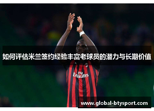 如何评估米兰签约经验丰富老球员的潜力与长期价值 如何评估米兰签约经验丰富老球员的潜力与长期价值