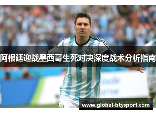 阿根廷迎战墨西哥生死对决深度战术分析指南 阿根廷迎战墨西哥生死对决深度战术分析指南