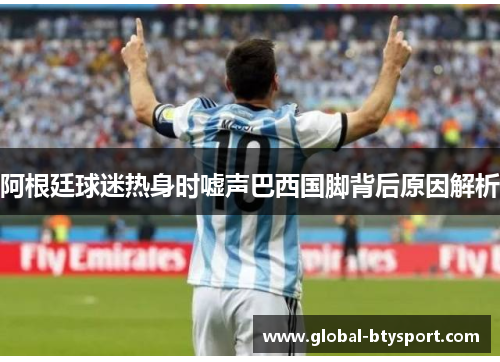 阿根廷球迷热身时嘘声巴西国脚背后原因解析 阿根廷球迷热身时嘘声巴西国脚背后原因解析