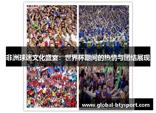非洲球迷文化盛宴:世界杯期间的热情与团结展现 非洲球迷文化盛宴:世界杯期间的热情与团结展现