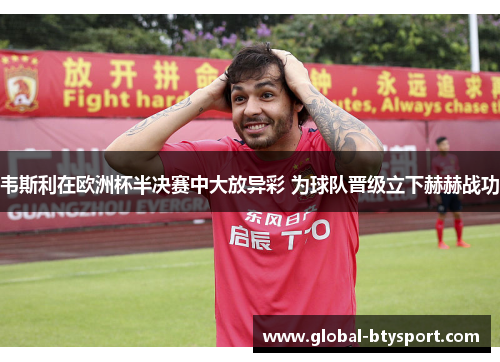 韦斯利在欧洲杯半决赛中大放异彩 为球队晋级立下赫赫战功