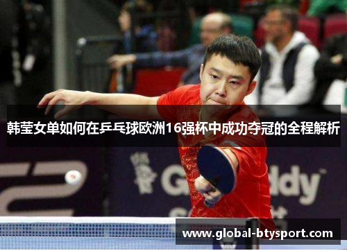 韩莹女单如何在乒乓球欧洲16强杯中成功夺冠的全程解析 韩莹女单如何在乒乓球欧洲16强杯中成功夺冠的全程解析