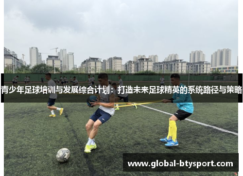 青少年足球培训与发展综合计划:打造未来足球精英的系统路径与策略 青少年足球培训与发展综合计划:打造未来足球精英的系统路径与策略