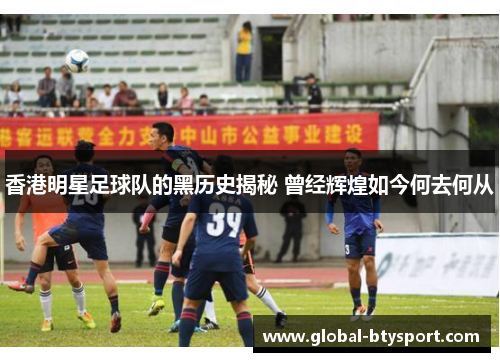 香港明星足球队的黑历史揭秘 曾经辉煌如今何去何从 香港明星足球队的黑历史揭秘 曾经辉煌如今何去何从