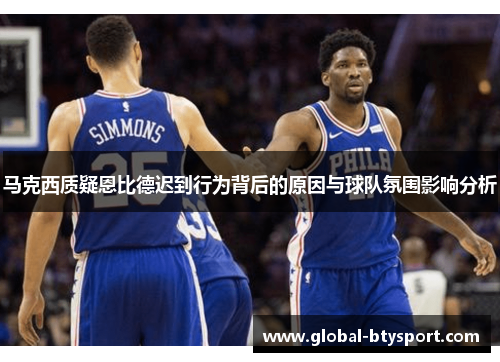 马克西质疑恩比德迟到行为背后的原因与球队氛围影响分析 马克西质疑恩比德迟到行为背后的原因与球队氛围影响分析