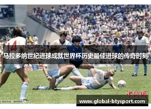 马拉多纳世纪进球成就世界杯历史最佳进球的传奇时刻 马拉多纳世纪进球成就世界杯历史最佳进球的传奇时刻