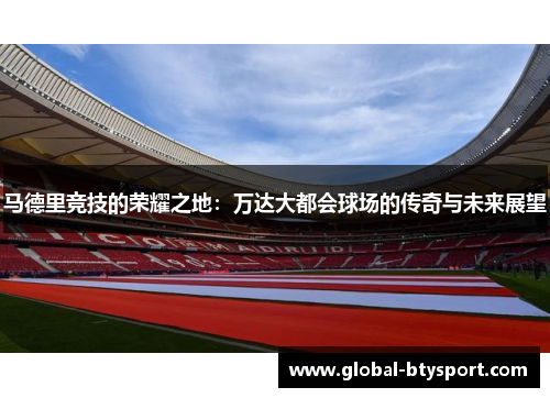 马德里竞技的荣耀之地:万达大都会球场的传奇与未来展望 马德里竞技的荣耀之地:万达大都会球场的传奇与未来展望