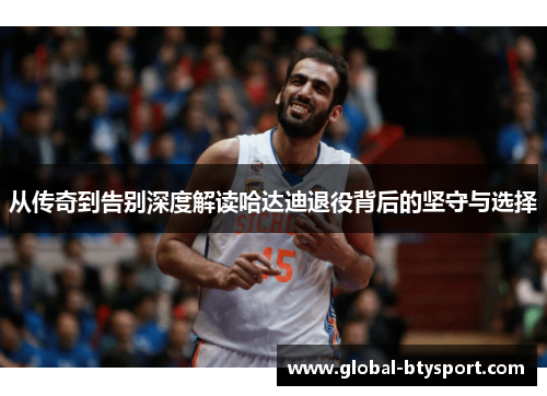 从传奇到告别深度解读哈达迪退役背后的坚守与选择 从传奇到告别深度解读哈达迪退役背后的坚守与选择