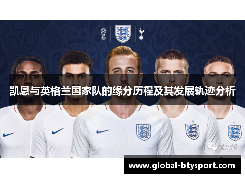 凯恩与英格兰国家队的缘分历程及其发展轨迹分析 凯恩与英格兰国家队的缘分历程及其发展轨迹分析