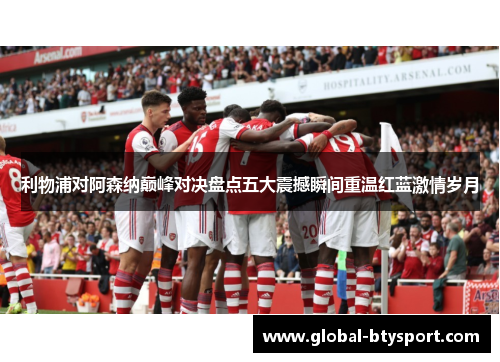 利物浦对阿森纳巅峰对决盘点五大震撼瞬间重温红蓝激情岁月
