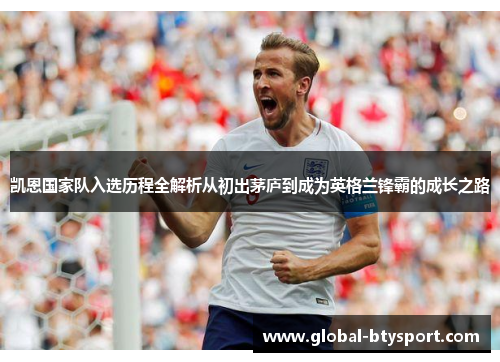 凯恩国家队入选历程全解析从初出茅庐到成为英格兰锋霸的成长之路 凯恩国家队入选历程全解析从初出茅庐到成为英格兰锋霸的成长之路