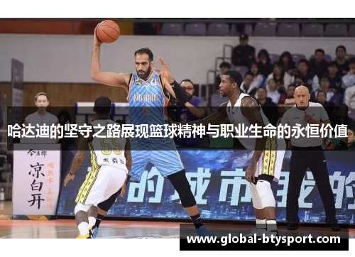 哈达迪的坚守之路展现篮球精神与职业生命的永恒价值 哈达迪的坚守之路展现篮球精神与职业生命的永恒价值