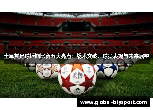 土耳其足球近期比赛五大亮点:战术突破、球员表现与未来展望 土耳其足球近期比赛五大亮点:战术突破、球员表现与未来展望