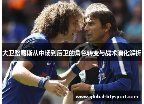 大卫路易斯从中场到后卫的角色转变与战术演化解析 大卫路易斯从中场到后卫的角色转变与战术演化解析