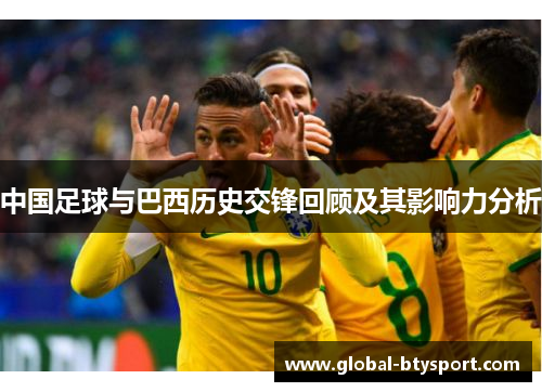 中国足球与巴西历史交锋回顾及其影响力分析 中国足球与巴西历史交锋回顾及其影响力分析