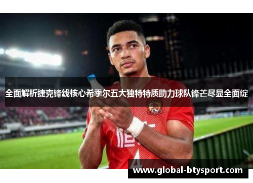 全面解析捷克锋线核心希季尔五大独特特质助力球队锋芒尽显全面绽