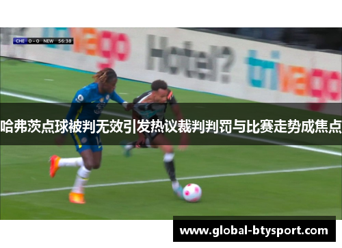 哈弗茨点球被判无效引发热议裁判判罚与比赛走势成焦点
