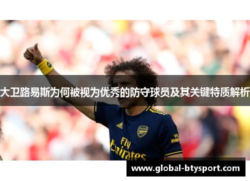 大卫路易斯为何被视为优秀的防守球员及其关键特质解析